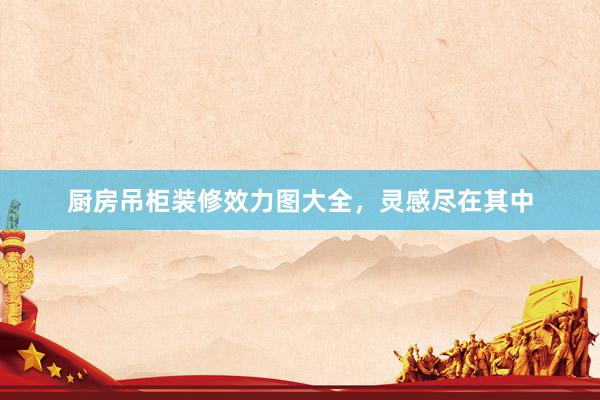 厨房吊柜装修效力图大全，灵感尽在其中