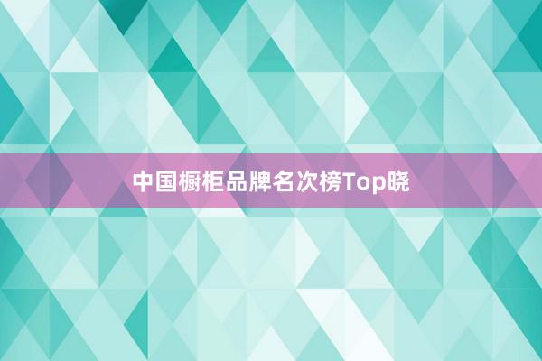 中国橱柜品牌名次榜Top晓
