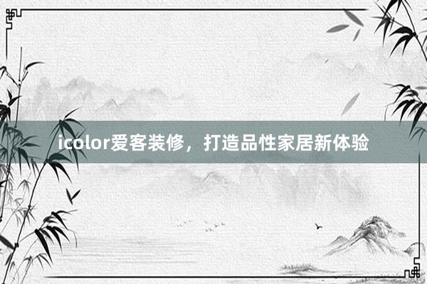 icolor爱客装修，打造品性家居新体验