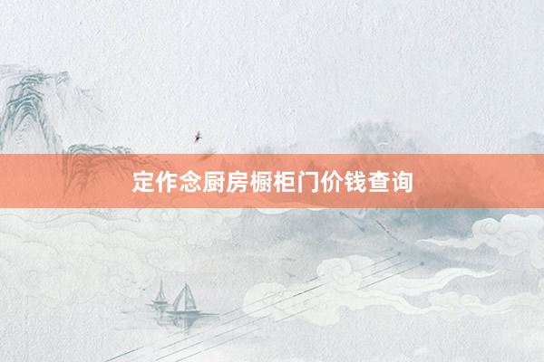 定作念厨房橱柜门价钱查询