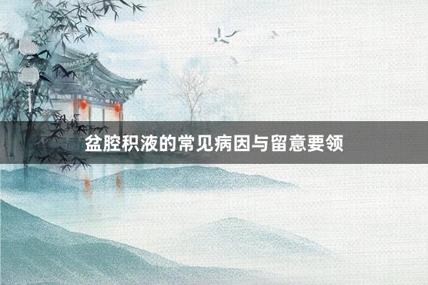 盆腔积液的常见病因与留意要领