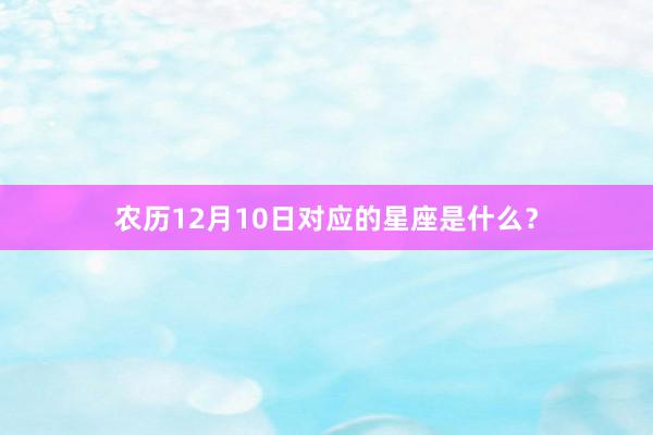 农历12月10日对应的星座是什么？