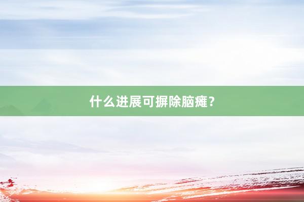什么进展可摒除脑瘫？