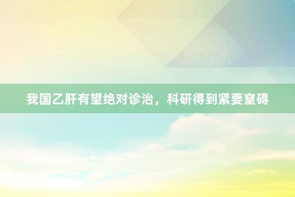 我国乙肝有望绝对诊治，科研得到紧要窒碍