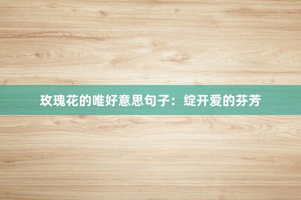 玫瑰花的唯好意思句子：绽开爱的芬芳