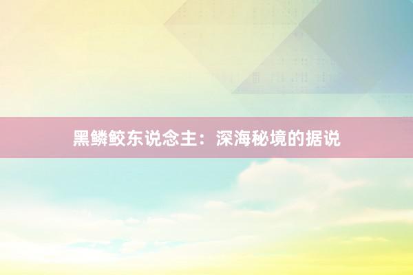 黑鳞鲛东说念主：深海秘境的据说